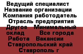 Ведущий специалист › Название организации ­ Компания-работодатель › Отрасль предприятия ­ Другое › Минимальный оклад ­ 1 - Все города Работа » Вакансии   . Ставропольский край,Ставрополь г.